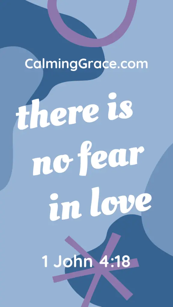 There is no fear in love, but perfect love drives out fear. 1 John 4:18